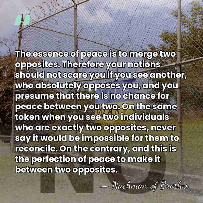The essence of peace is to merge two opposites. Therefore your notions&hellip; - Nachman of Breslov