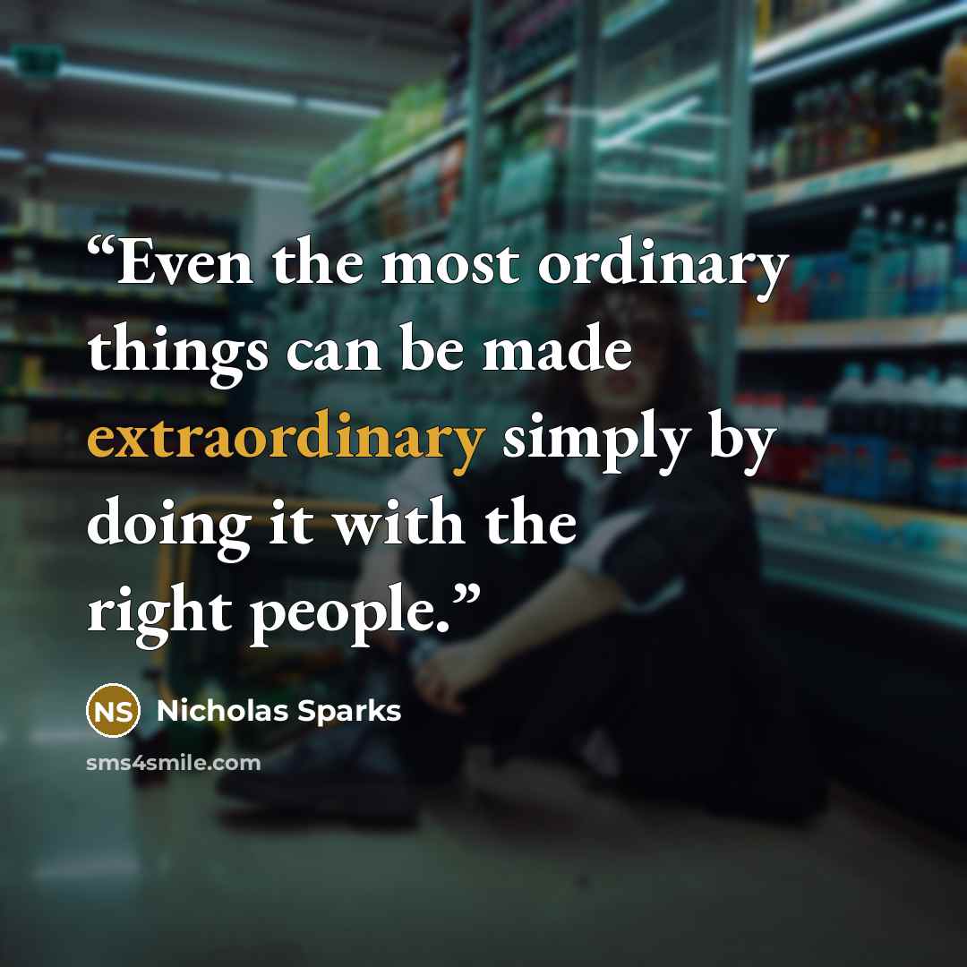 “Even the most ordinary things can be made extraordinary simply by doing it with the right people.” quote by Nicholas Sparks