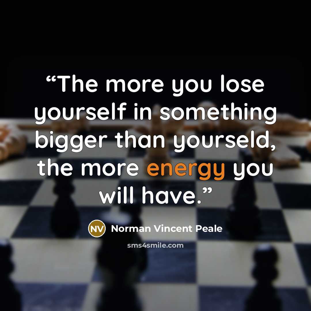 “The more you lose yourself in something bigger than yourseld, the more energy you will have.” quote by Norman Vincent Peale