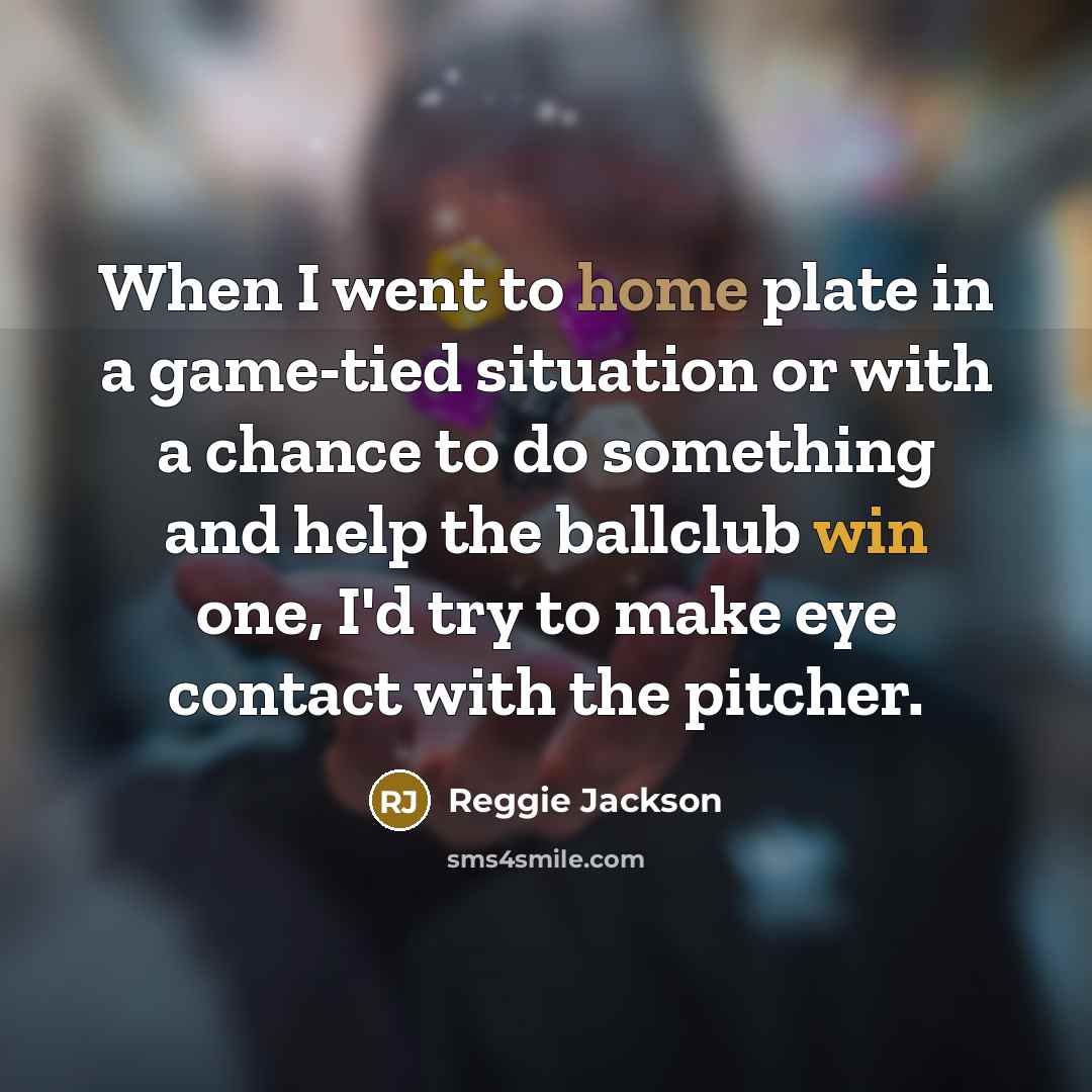 “When I went to home plate in a game-tied situation or with a chance to do something and help the ballclub win one, I'd try to make eye contact with the pitcher.” quote by Reggie Jackson