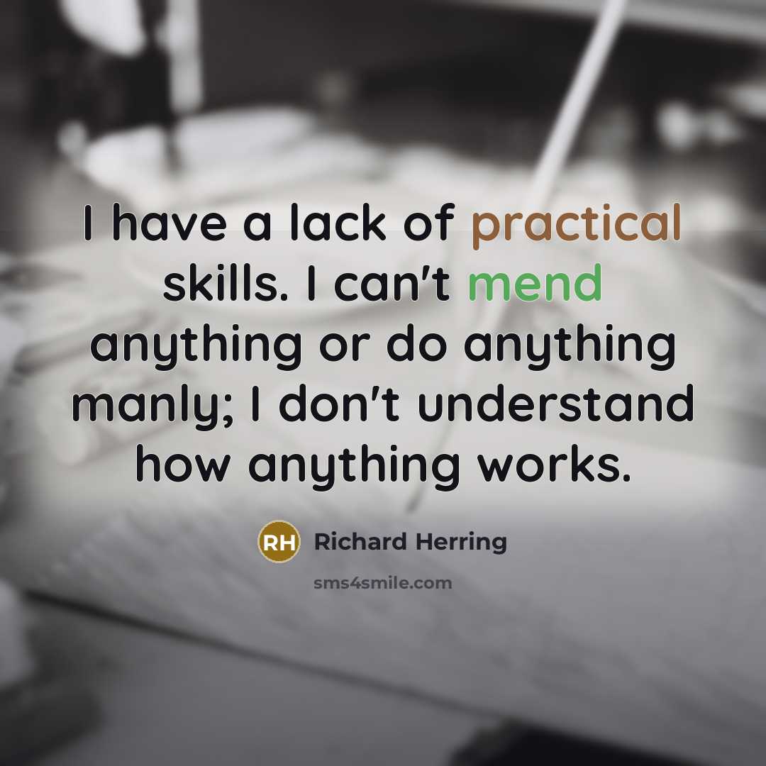 “I have a lack of practical skills. I can't mend anything or do anything manly; I don't understand how anything works.” quote by Richard Herring