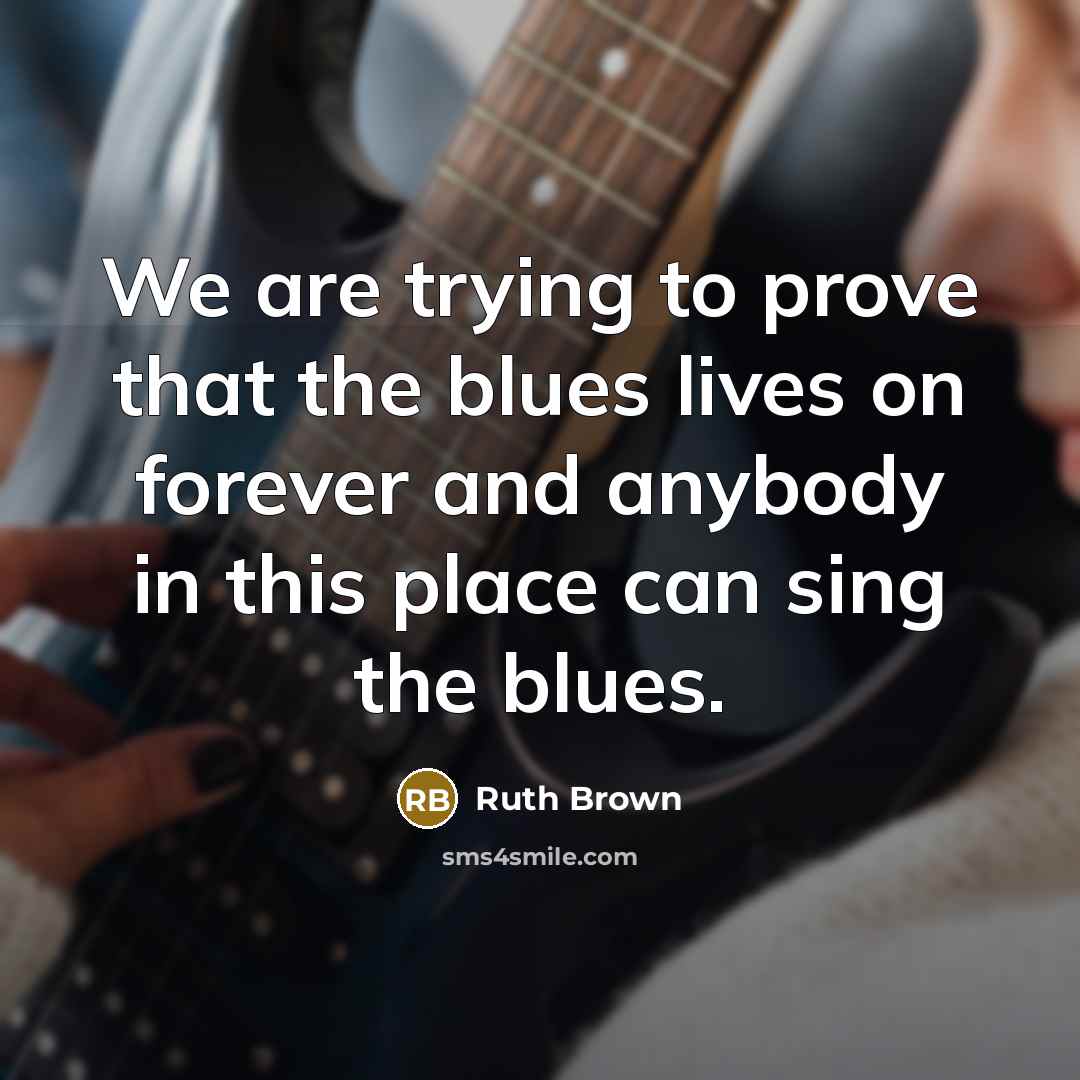 “We are trying to prove that the blues lives on forever and anybody in this place can sing the blues.” quote by Ruth Brown
