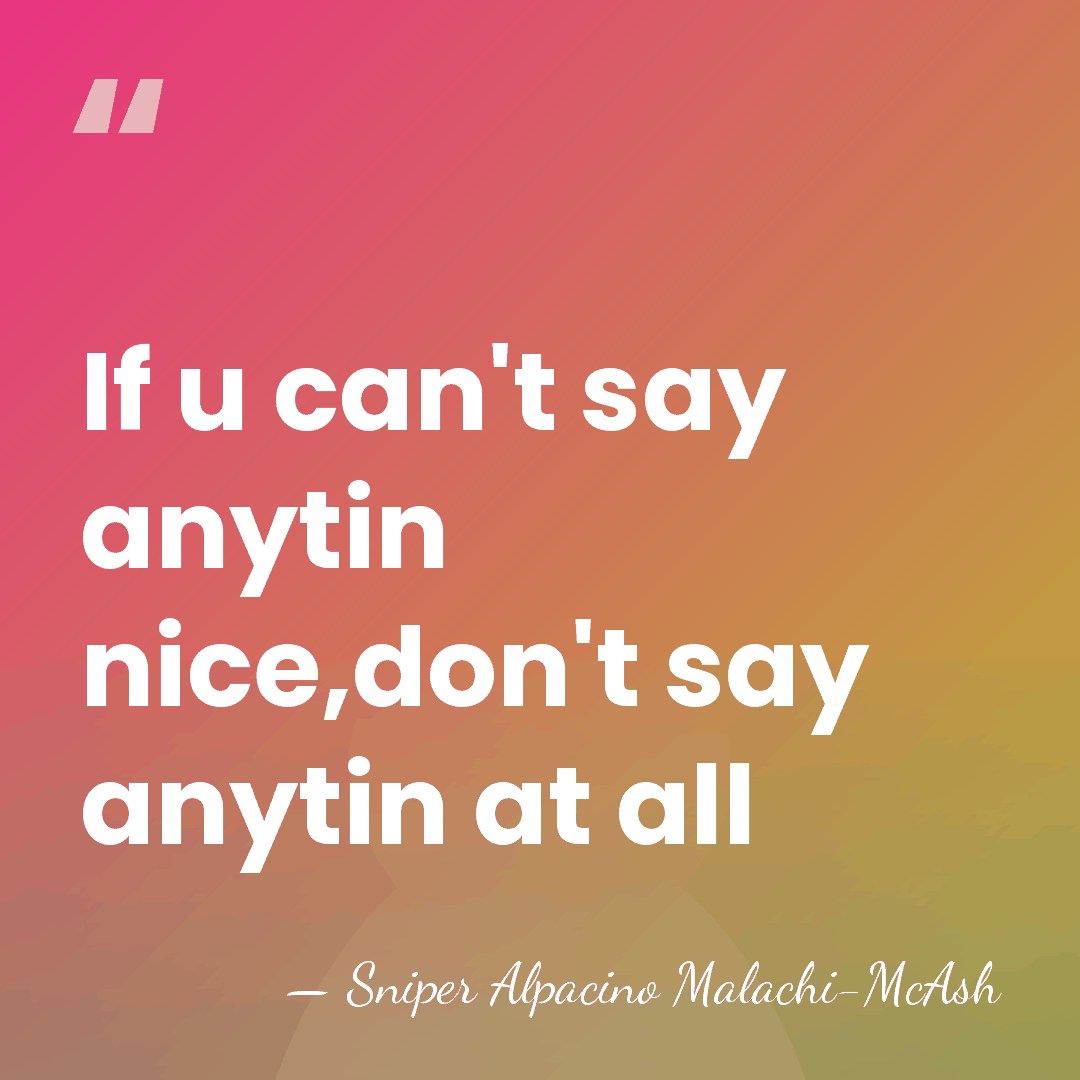 If u can't say anytin nice,don't say anytin at all - Sniper Alpacino Malachi-McAsh