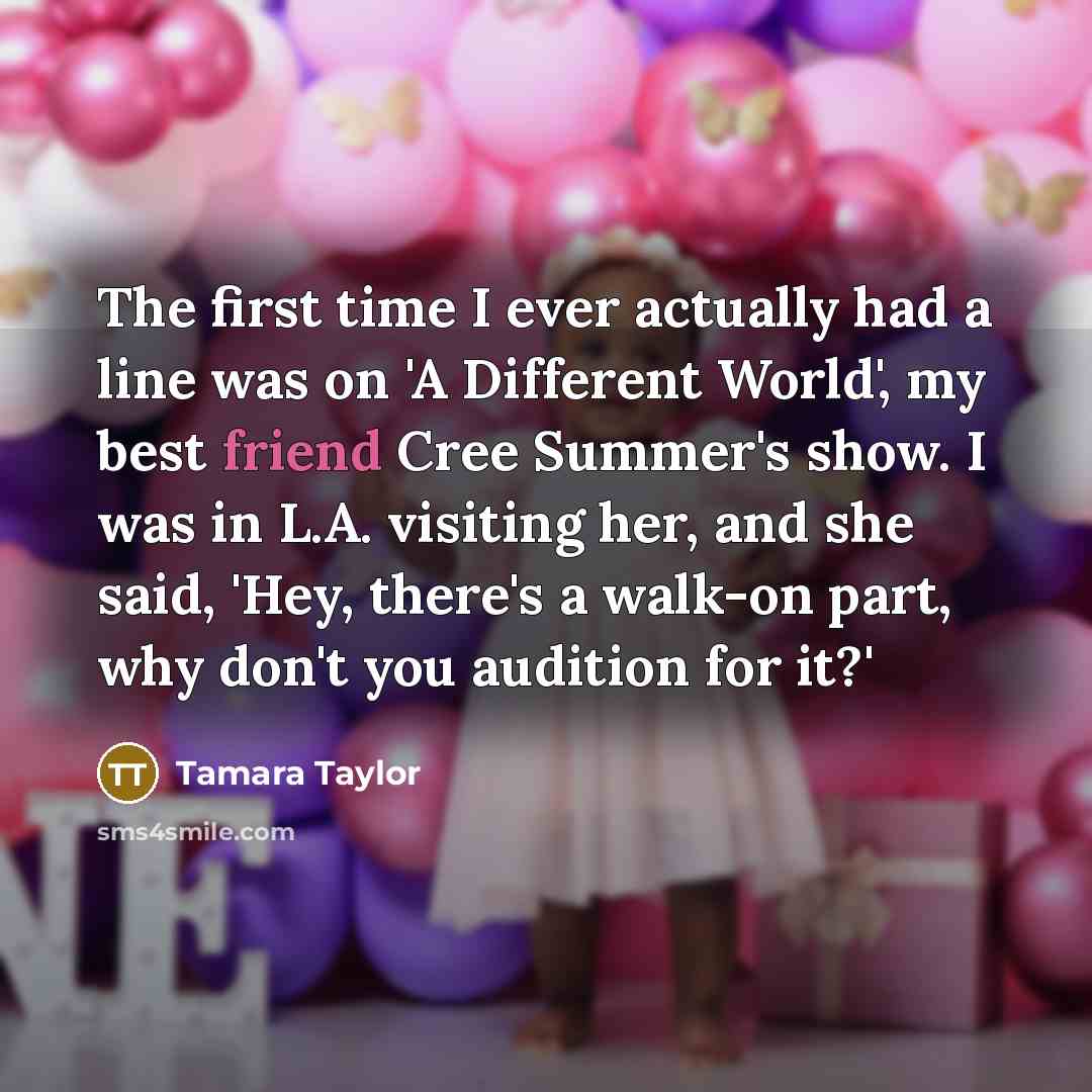 “The first time I ever actually had a line was on 'A Different World', my best friend Cree Summer's show. I was in L.A. visiting her, and she said, 'Hey, there's a walk-on part, why don't you audition for it?'” quote by Tamara Taylor