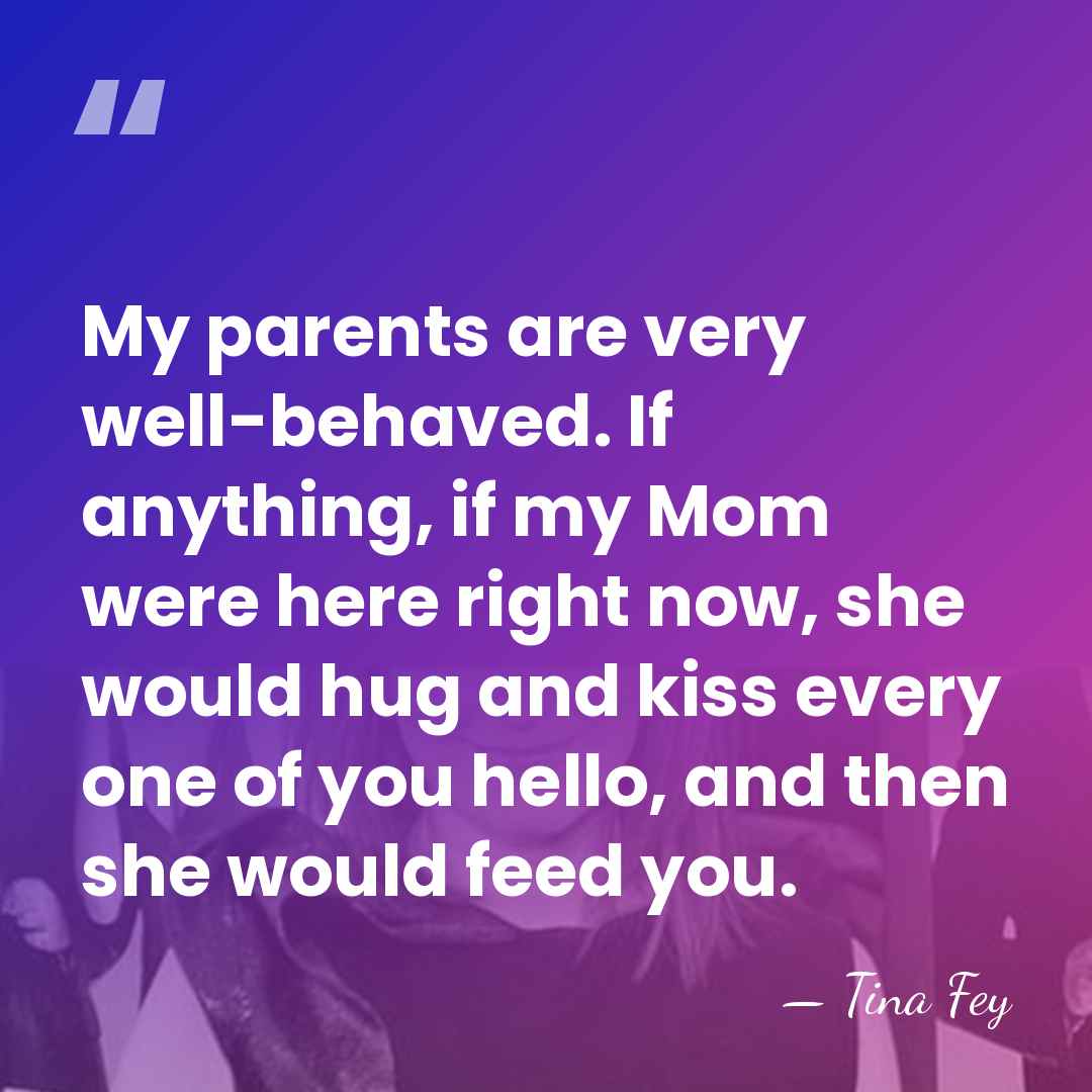 My parents are very well-behaved. If anything, if my Mom were here&hellip; - Tina Fey