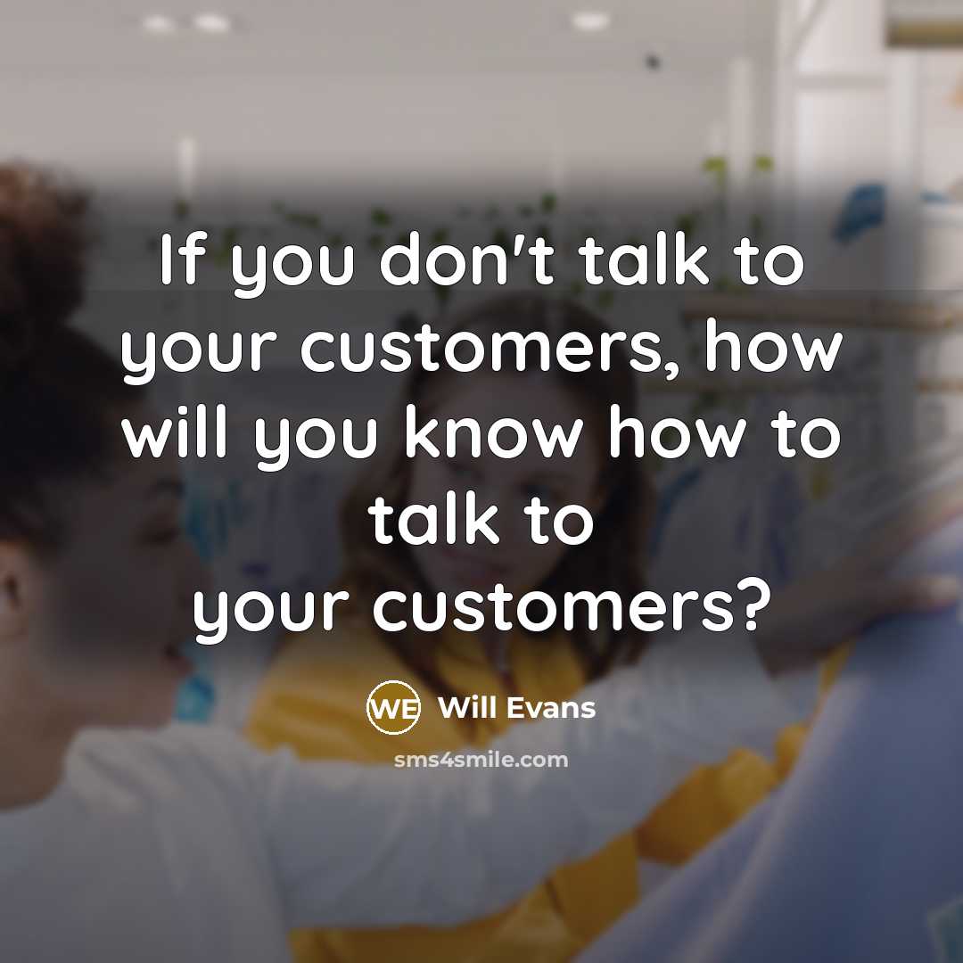“If you don't talk to your customers, how will you know how to talk to your customers?” quote by Will Evans