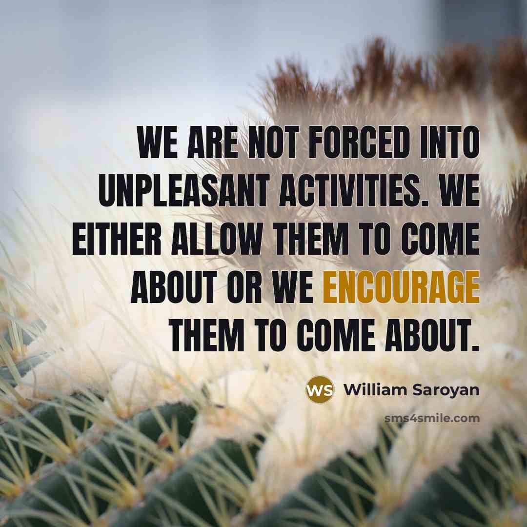 “We are not forced into unpleasant activities. We either allow…” quote by William Saroyan
