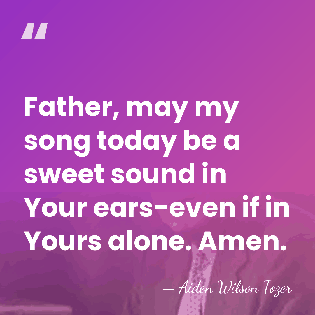 Father, may my song today be a sweet sound in Your ears-even&hellip; - Aiden Wilson Tozer