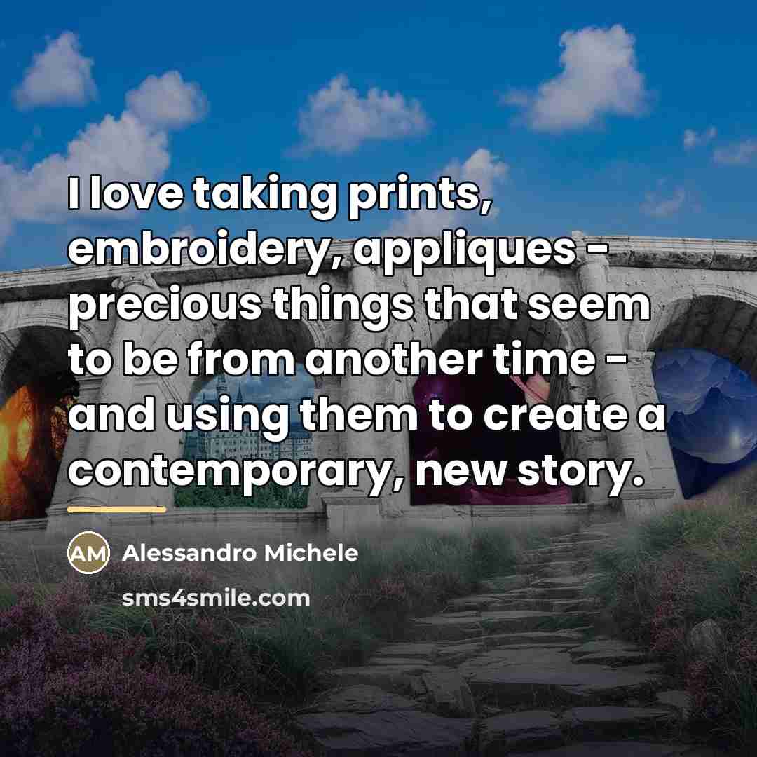 “I love taking prints, embroidery, appliques - precious things that…” quote by Alessandro Michele