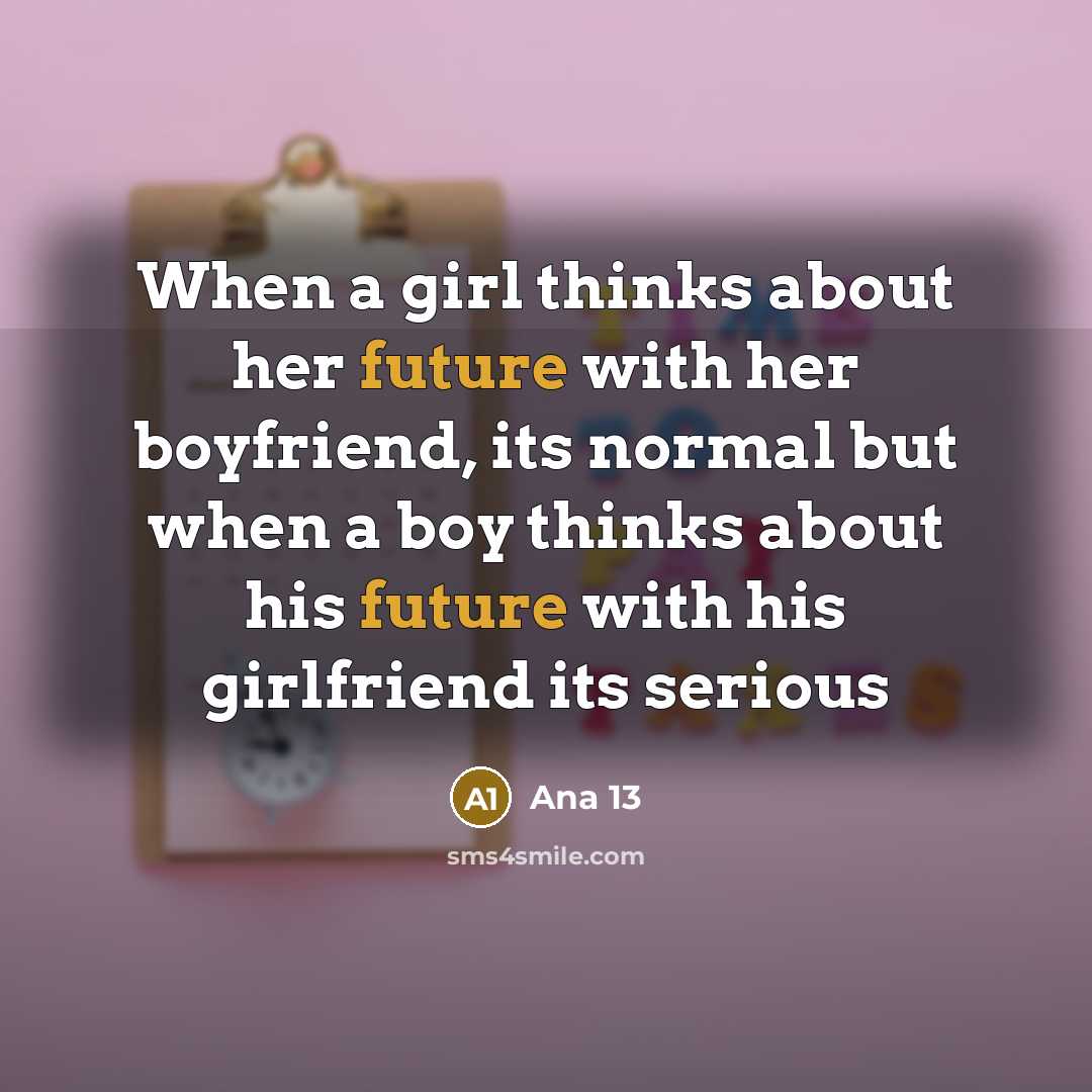 “When a girl thinks about her future with her boyfriend, its normal but when a boy thinks about his future with his girlfriend its serious” quote by Ana 13