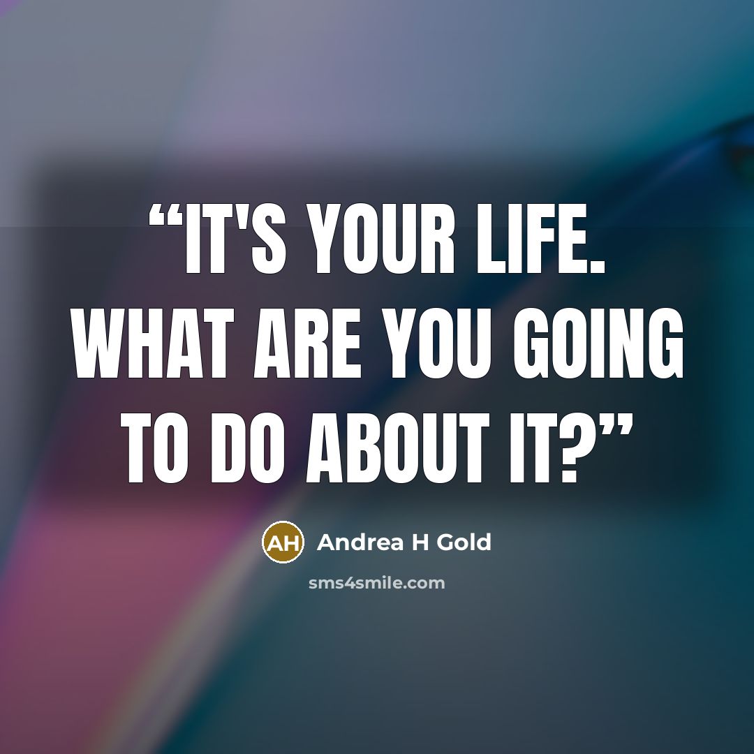 “It's your life. What are you going to do about it?” quote by Andrea H Gold