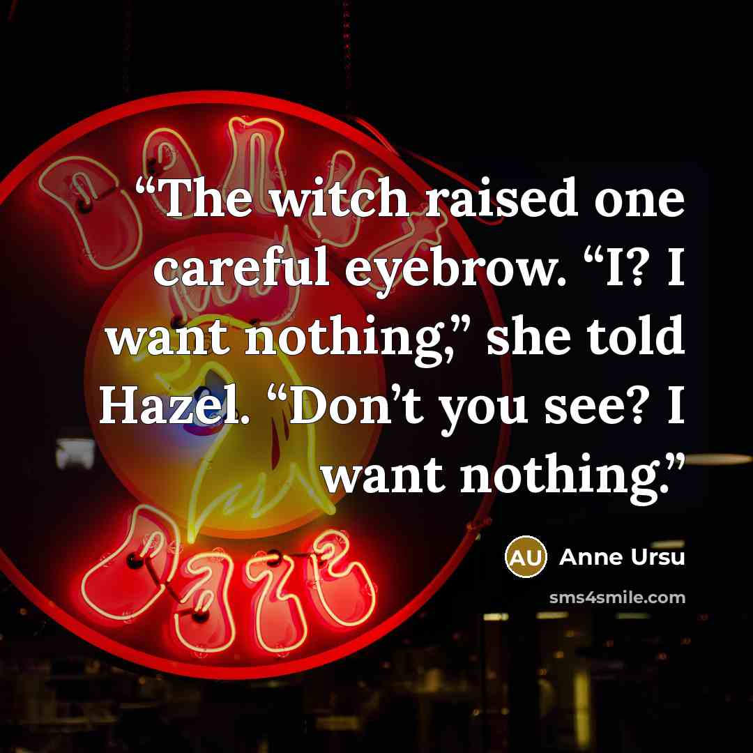 “The witch raised one careful eyebrow. “I? I want nothing,” she told Hazel. “Don’t you see? I want nothing.” quote by Anne Ursu