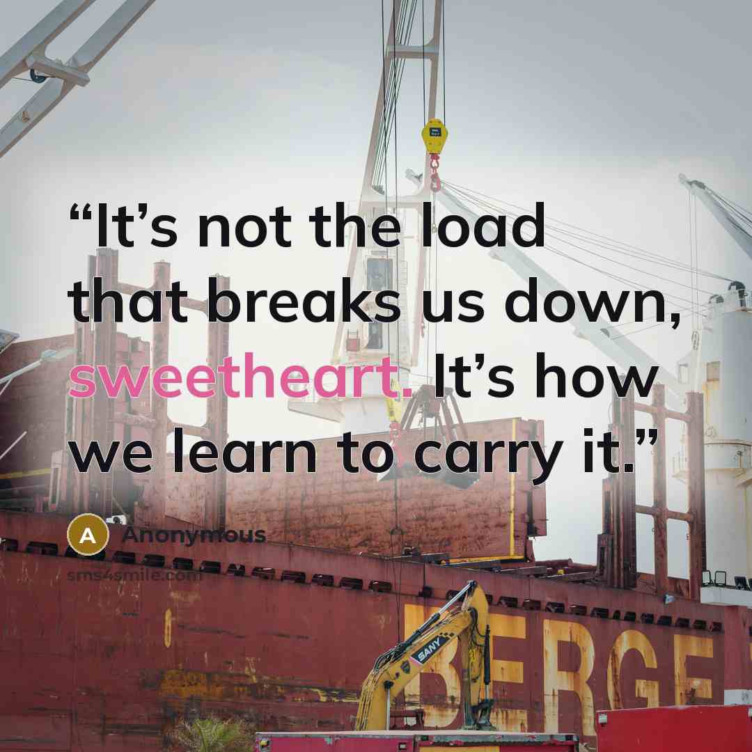“It’s not the load that breaks us down, sweetheart. It’s how we learn to carry it.” quote by Anonymous
