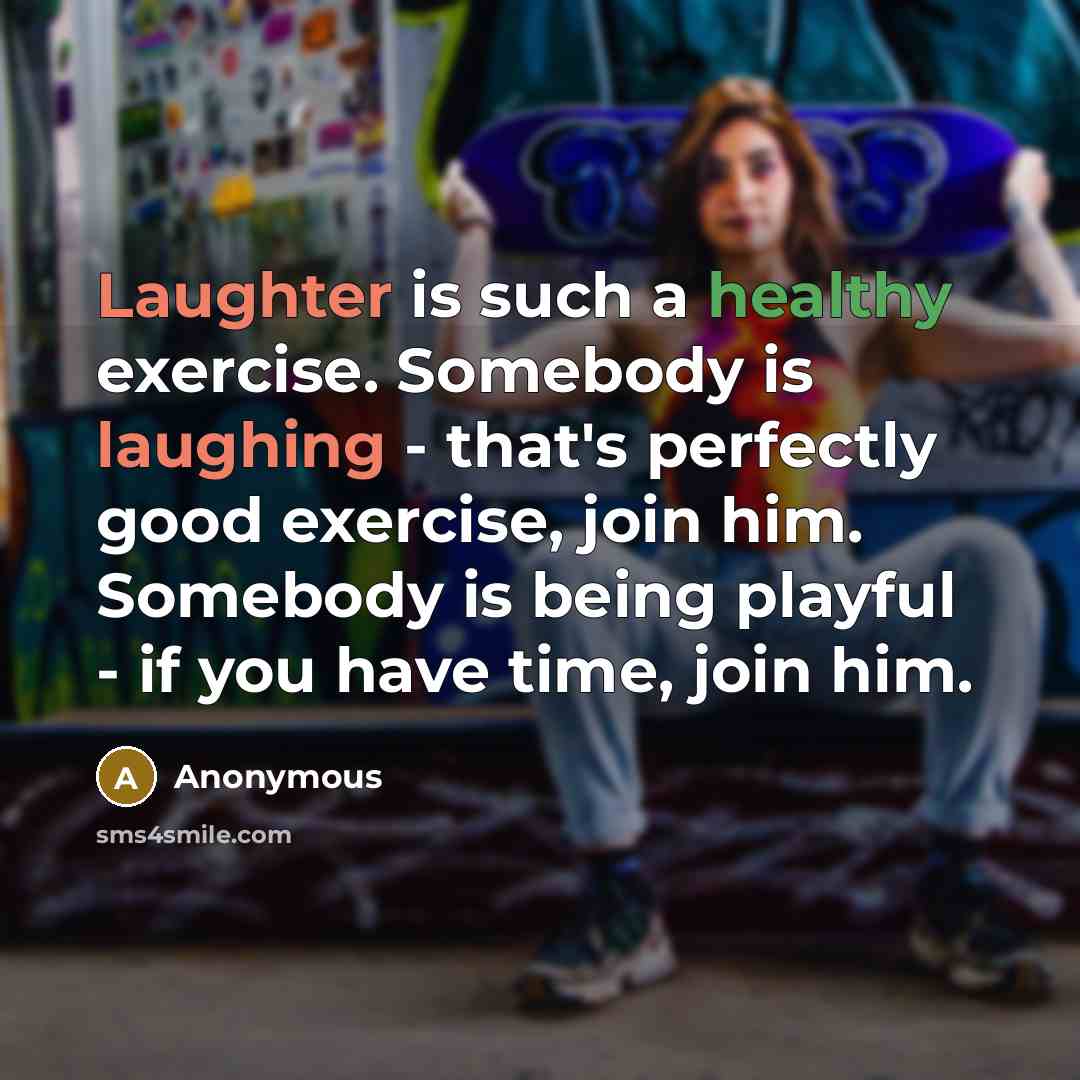 “Laughter is such a healthy exercise. Somebody is laughing - that's perfectly good exercise, join him. Somebody is being playful - if you have time, join him.” quote by Anonymous