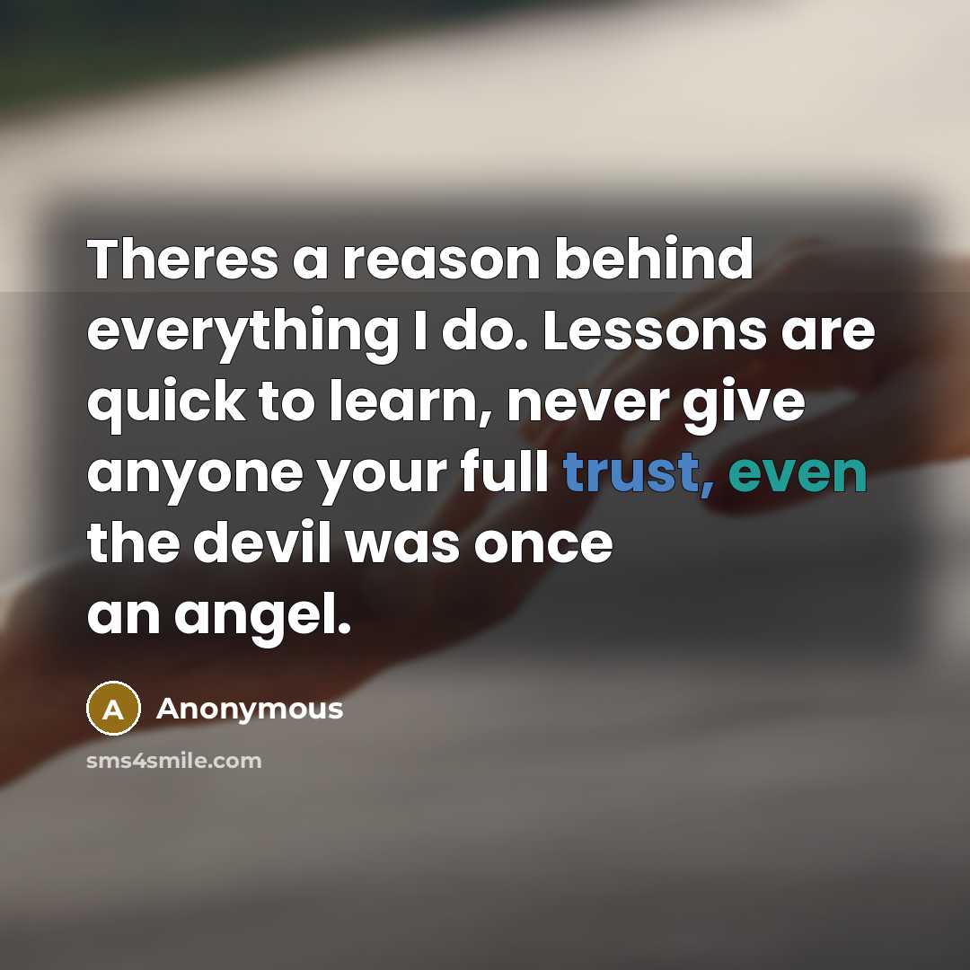 “Theres a reason behind everything I do. Lessons are quick to learn, never give anyone your full trust, even the devil was once an angel.” quote by Anonymous