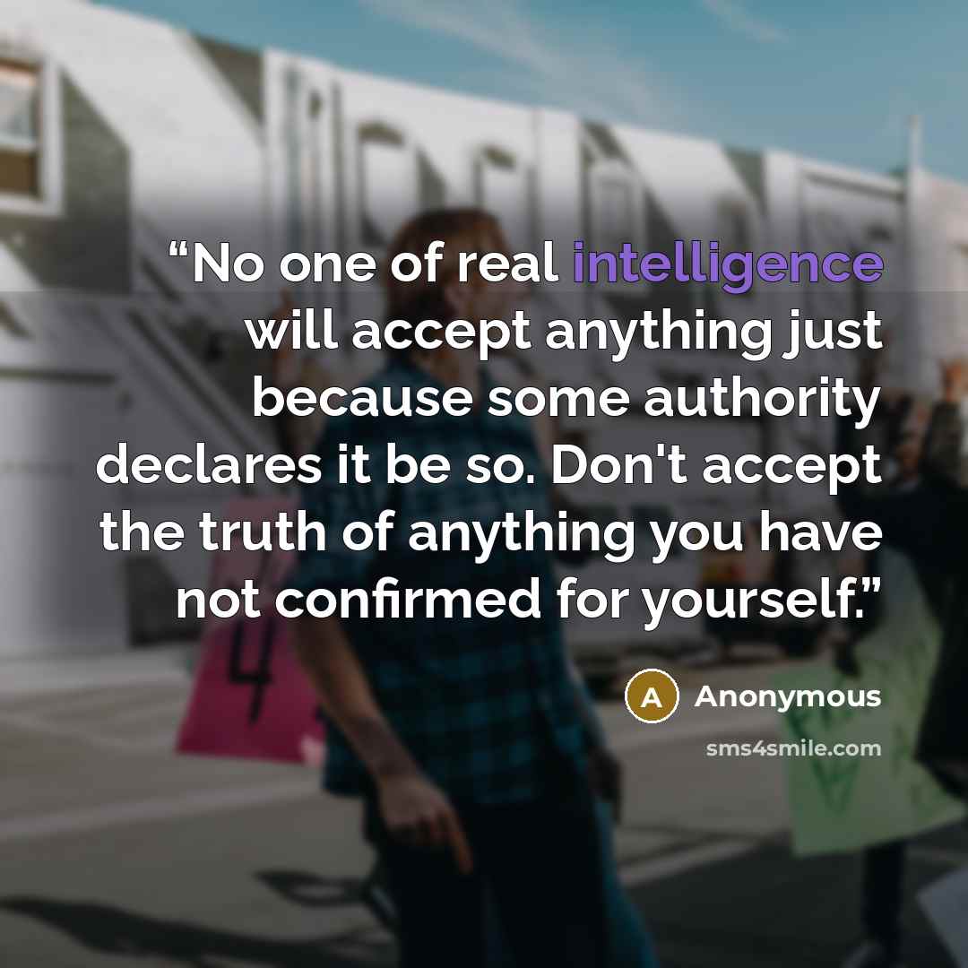 “No one of real intelligence will accept anything just because some authority declares it be so. Don't accept the truth of anything you have not confirmed for yourself.” quote by Anonymous