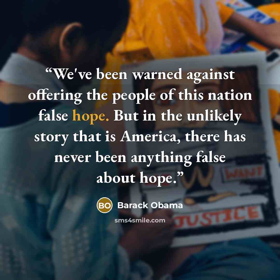 “We've been warned against offering the people of this nation false hope. But in the unlikely story that is America, there has never been anything false about hope.” quote by Barack Obama