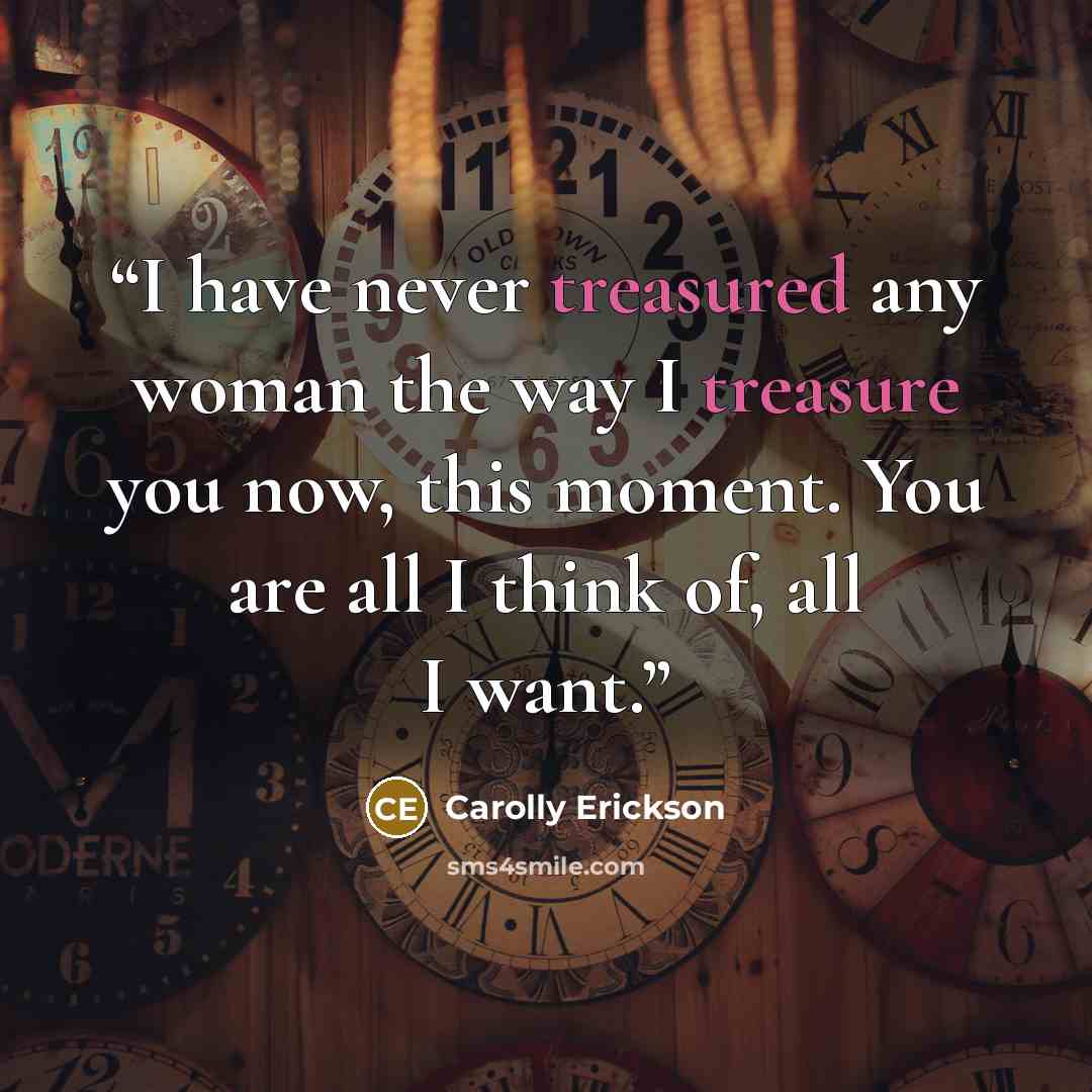 “I have never treasured any woman the way I treasure you now, this moment. You are all I think of, all I want.” quote by Carolly Erickson