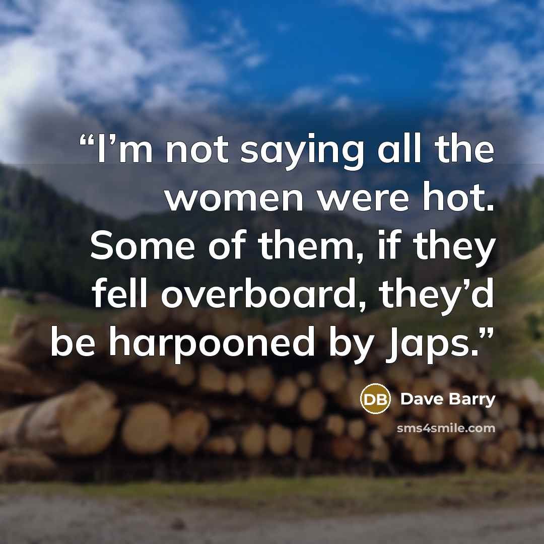 “I’m not saying all the women were hot. Some of them, if they fell overboard, they’d be harpooned by Japs.” quote by Dave Barry