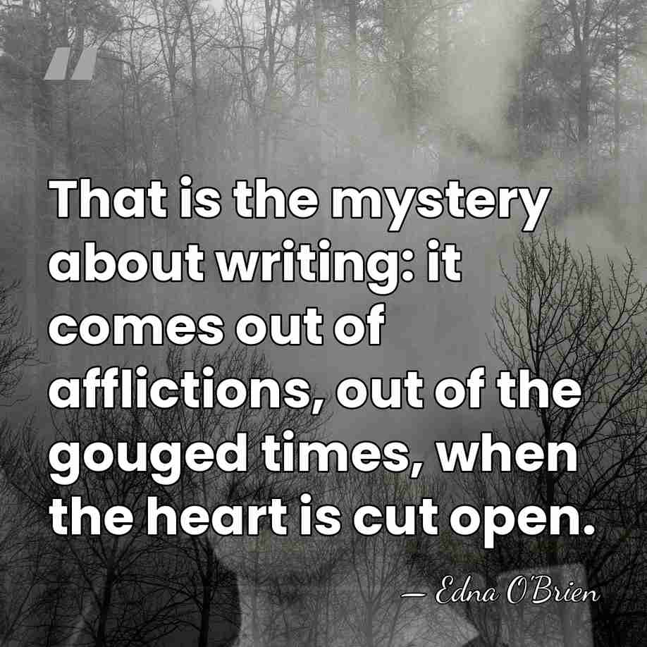 That is the mystery about writing: it comes out of afflictions, out&hellip; - Edna O'Brien