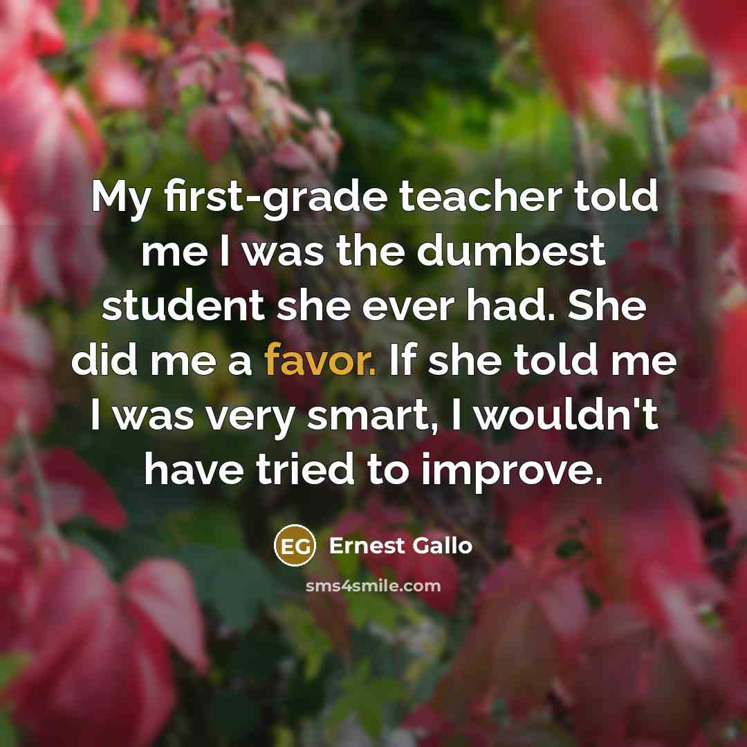 “My first-grade teacher told me I was the dumbest student…” quote by Ernest Gallo