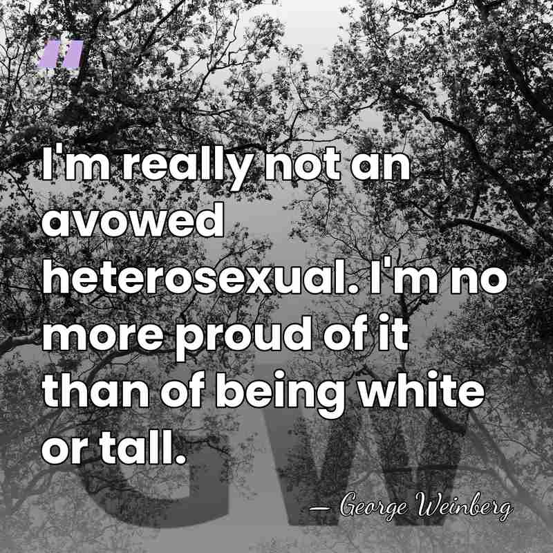 I'm really not an avowed heterosexual. I'm no more proud of it&hellip; - George Weinberg