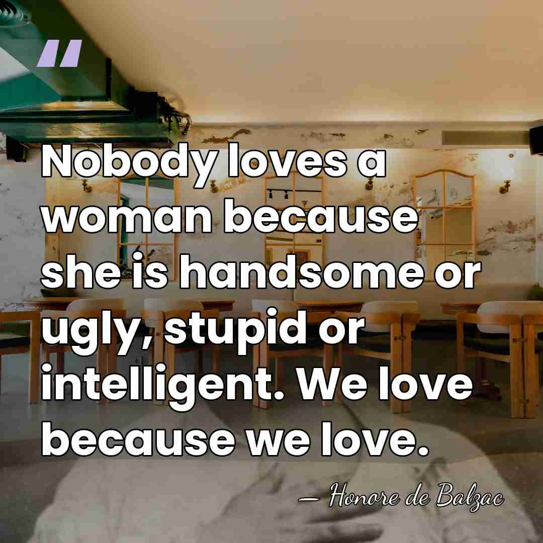 Nobody loves a woman because she is handsome or ugly, stupid or&hellip; - HonorÈ De Balzac