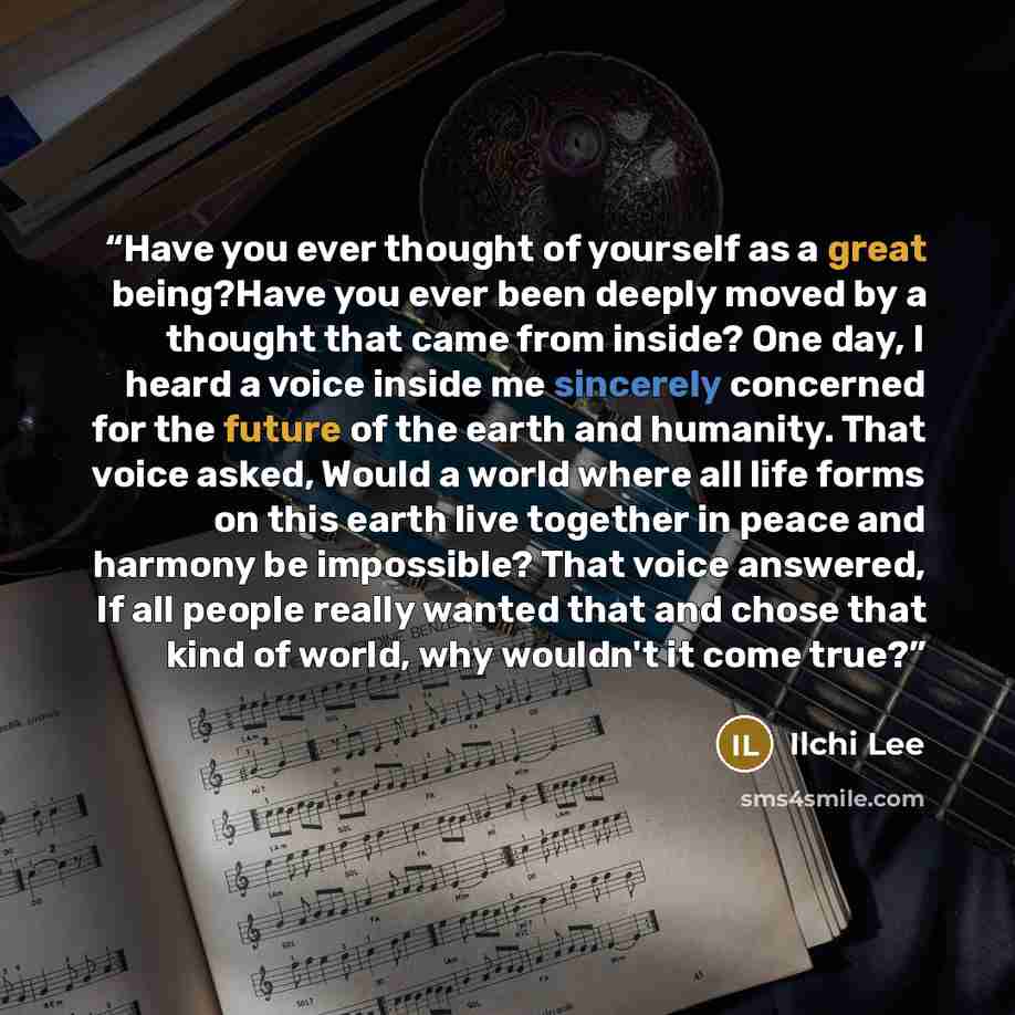 “Have you ever thought of yourself as a great being?Have you ever been deeply moved by a thought that came from inside? One day, I heard a voice inside me sincerely concerned for the future of the earth and humanity. That voice asked, Would a world where all life forms on this earth live together…” quote by Ilchi Lee
