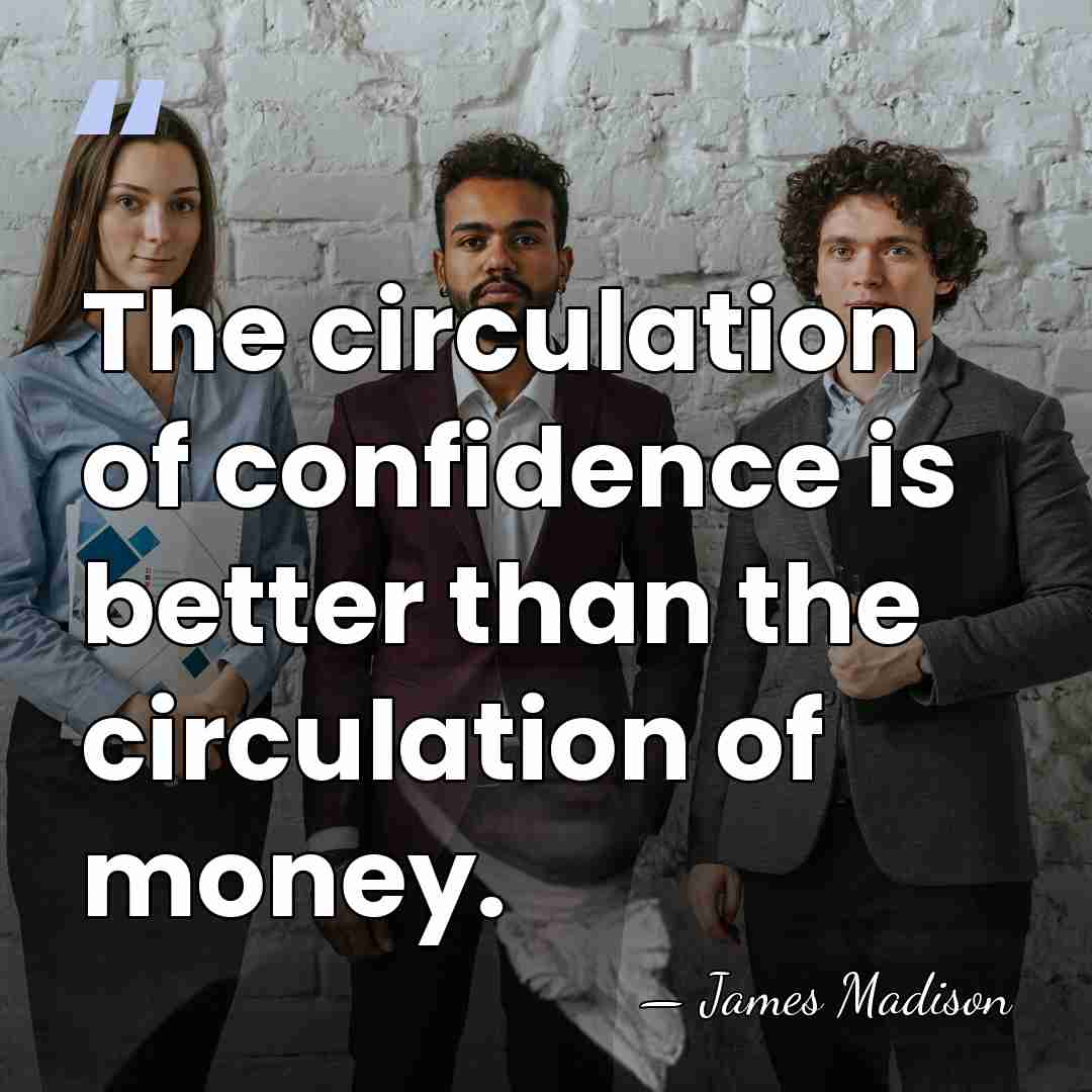 The circulation of confidence is better than the circulation of money. - James Madison