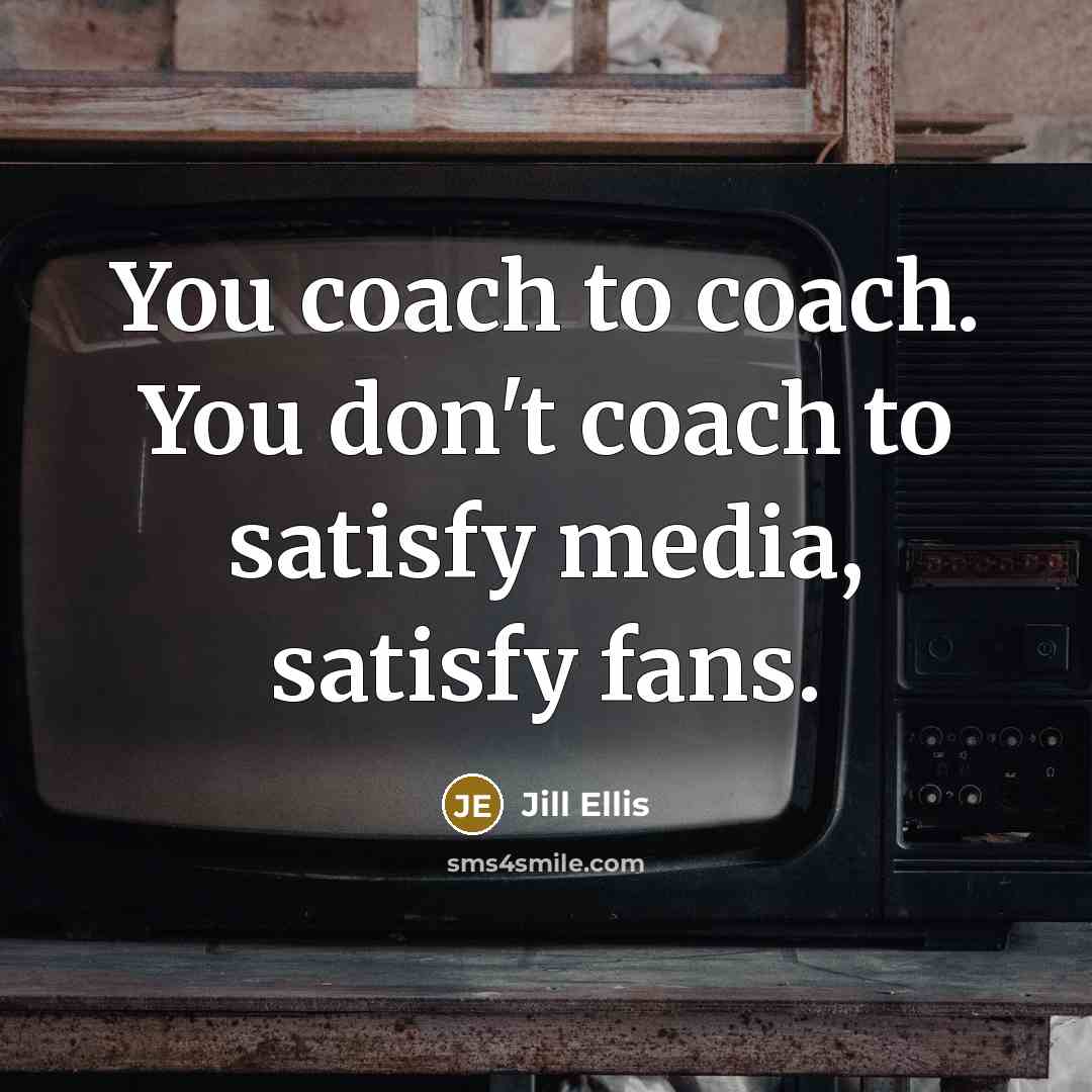 “You coach to coach. You don't coach to satisfy media,…” quote by Jill Ellis