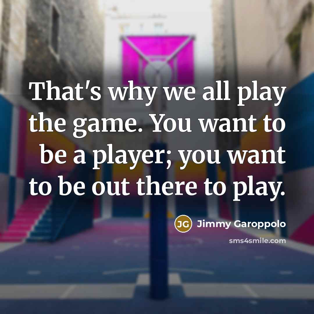 “That's why we all play the game. You want to be a player; you want to be out there to play.” quote by Jimmy Garoppolo