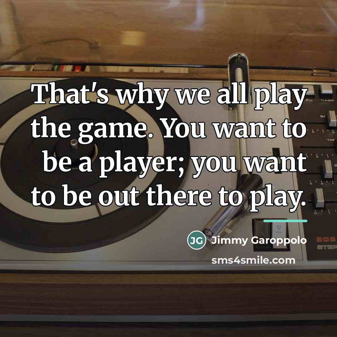 “That's why we all play the game. You want to…” quote by Jimmy Garoppolo