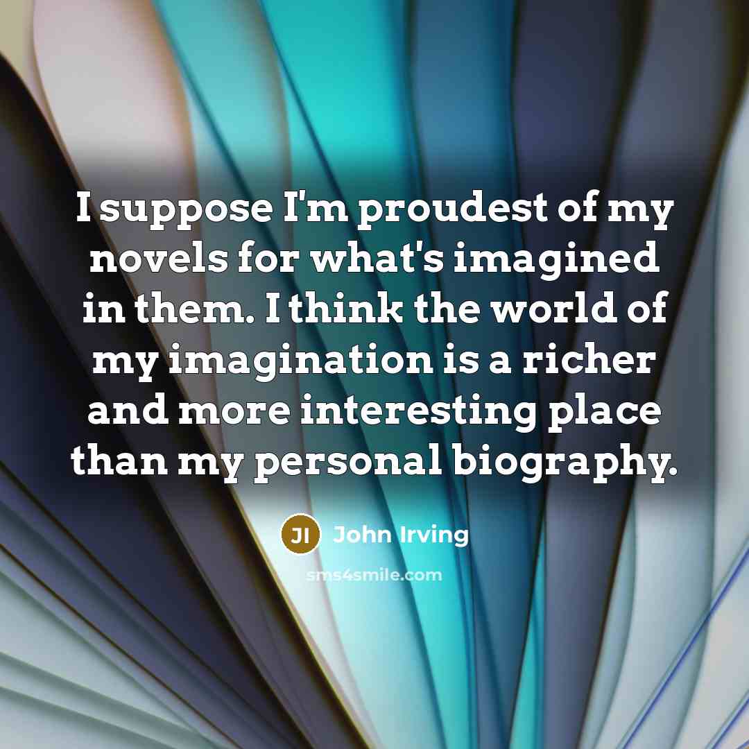 “I suppose I'm proudest of my novels for what's imagined…” quote by John Irving