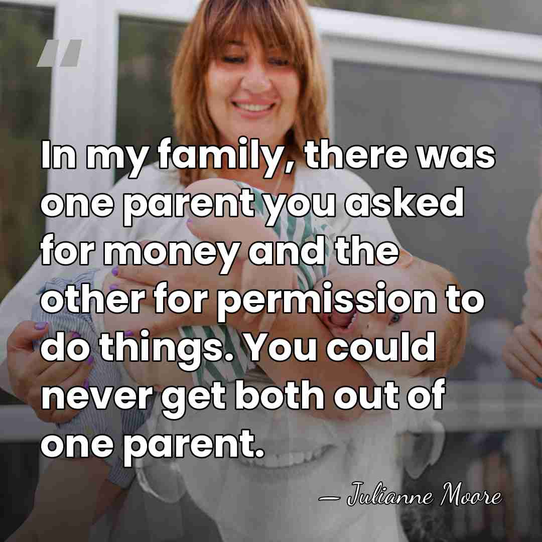 In my family, there was one parent you asked for money and&hellip; - Julianne Moore