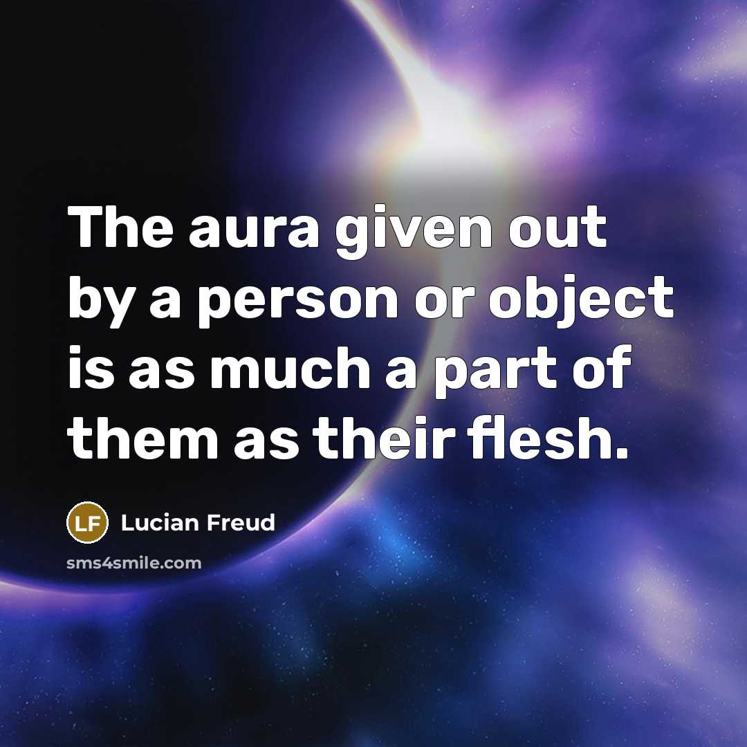 “The aura given out by a person or object is as much a part of them as their flesh.” quote by Lucian Freud