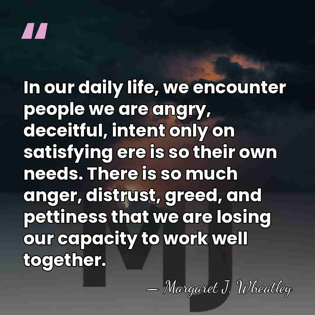 In our daily life, we encounter people we are angry, deceitful, intent&hellip; - Margaret J. Wheatley