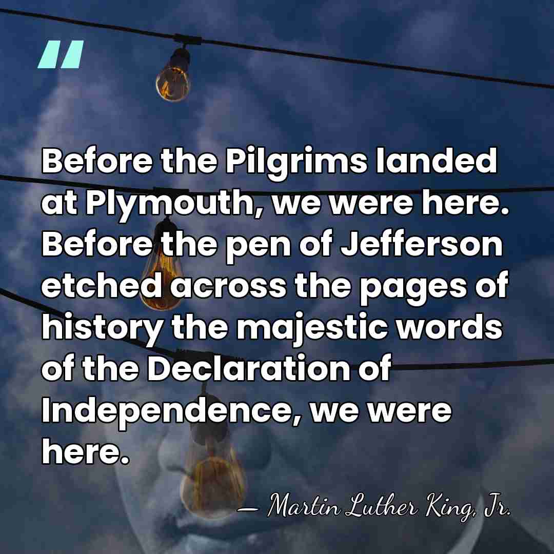 Before the Pilgrims landed at Plymouth, we were here. Before the pen&hellip; - Martin Luther King, Jr.