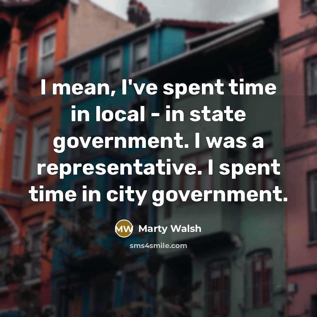 “I mean, I've spent time in local - in state…” quote by Marty Walsh