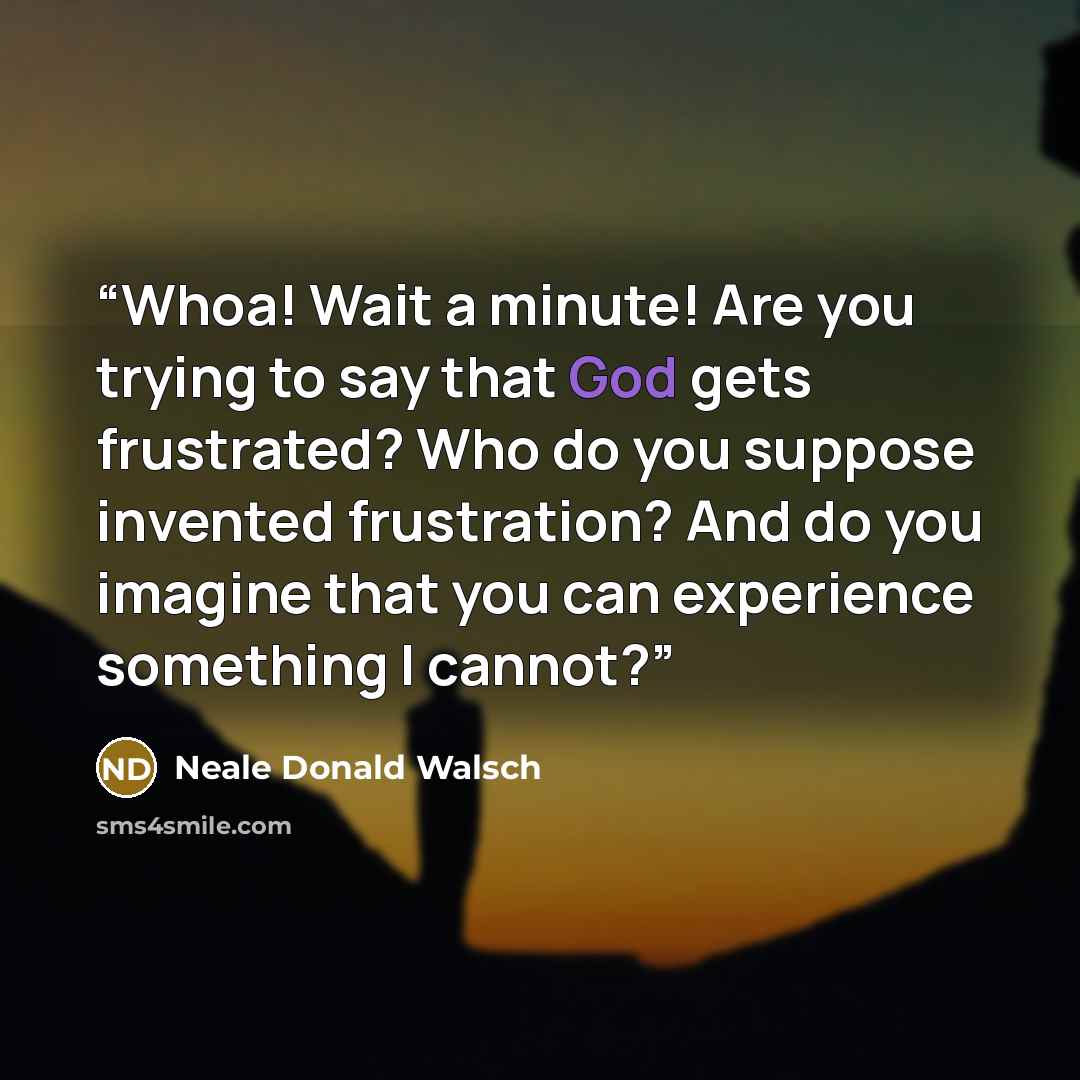 “Whoa! Wait a minute! Are you trying to say that God gets frustrated? Who do you suppose invented frustration? And do you imagine that you can experience something I cannot?” quote by Neale Donald Walsch