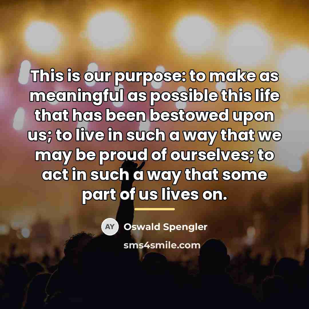 “This is our purpose: to make as meaningful as possible…” quote by Oswald Spengler