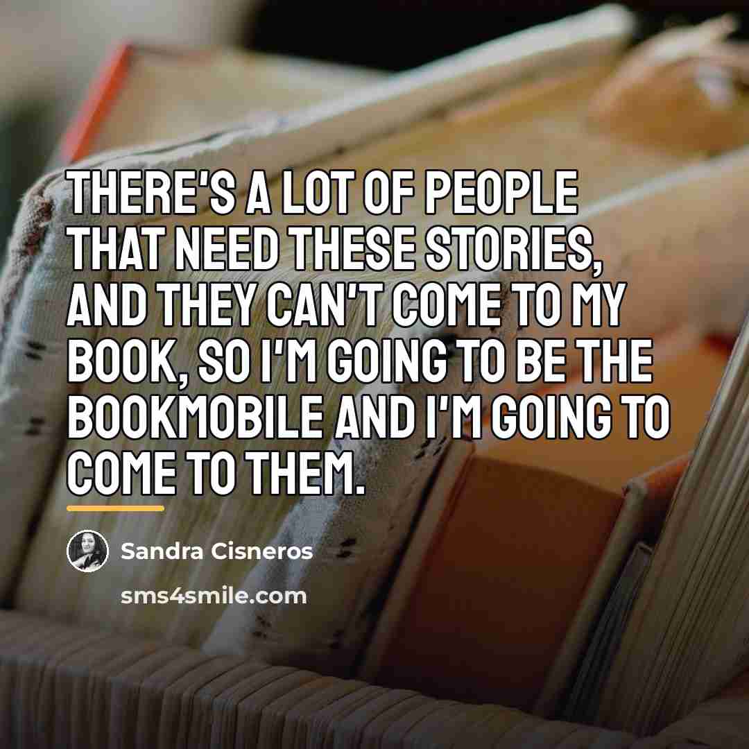 “There's a lot of people that need these stories, and…” quote by Sandra Cisneros