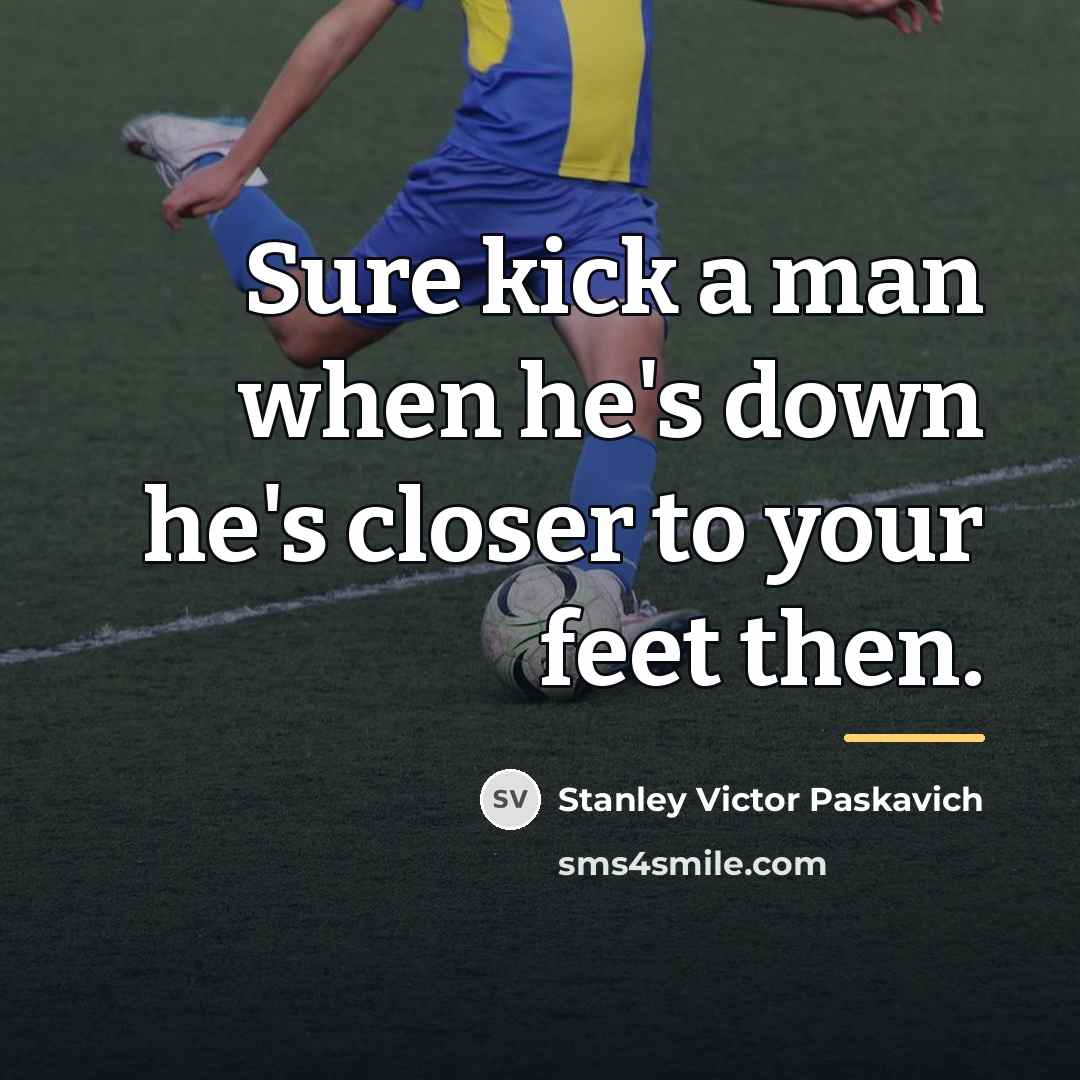 “Sure kick a man when he's down he's closer to…” quote by Stanley Victor Paskavich