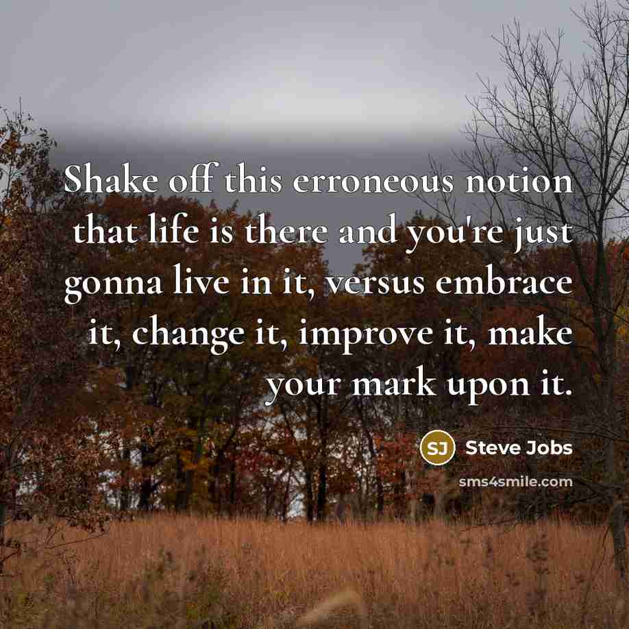 “Shake off this erroneous notion that life is there and you're just gonna live in it, versus embrace it, change it, improve it, make your mark upon it.” quote by Steve Jobs