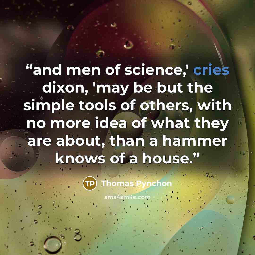 “and men of science,' cries dixon, 'may be but the simple tools of others, with no more idea of what they are about, than a hammer knows of a house.” quote by thomas pynchon