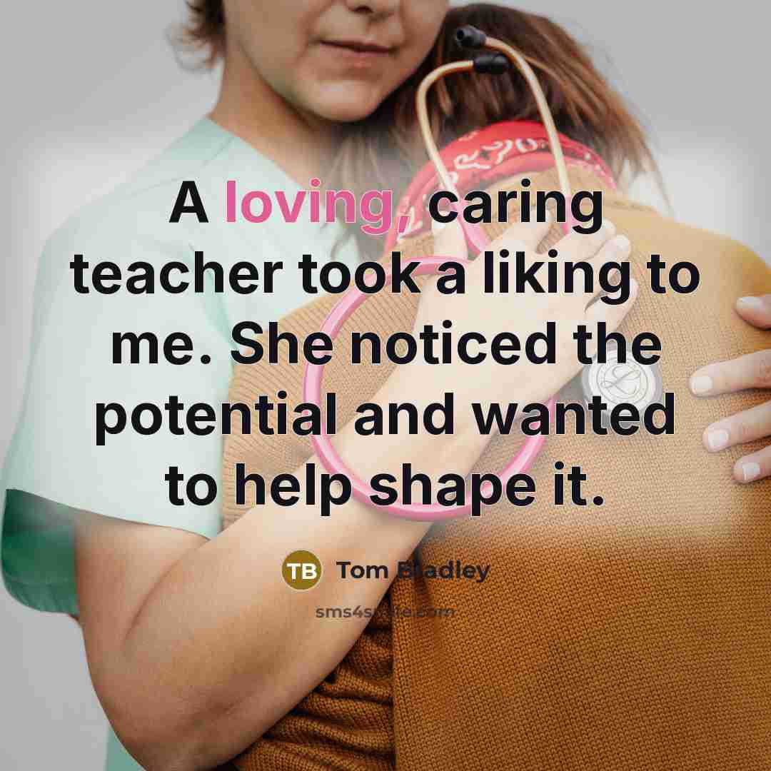 “A loving, caring teacher took a liking to me. She…” quote by Tom Bradley