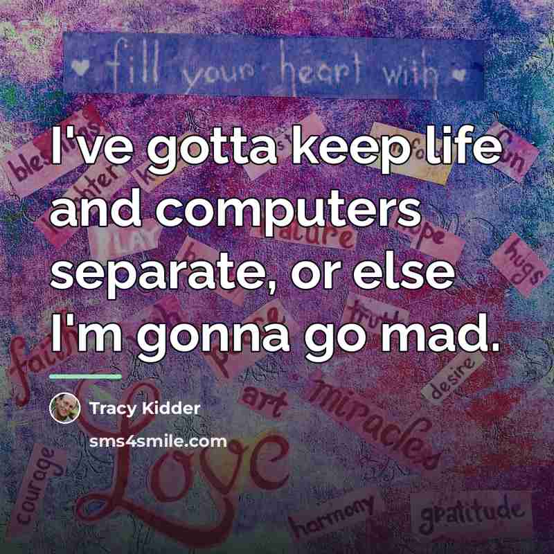 “I've gotta keep life and computers separate, or else I'm…” quote by Tracy Kidder