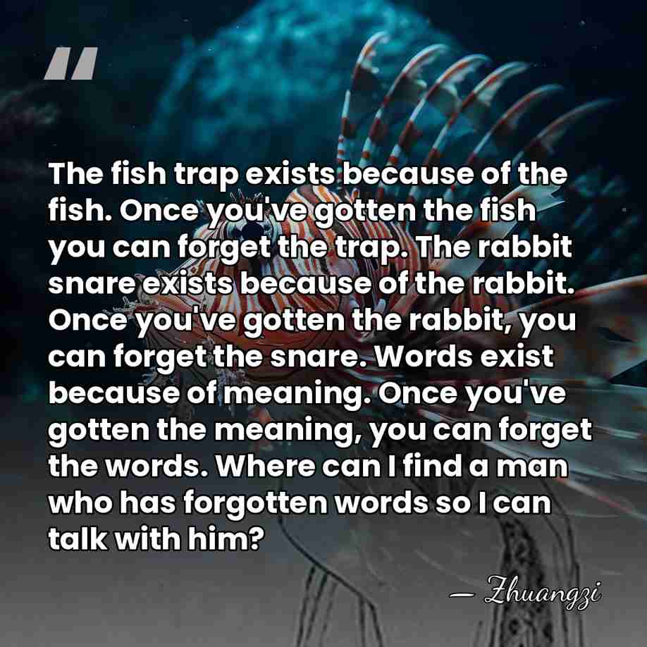 The fish trap exists because of the fish. Once you've gotten the&hellip; - Zhuangzi