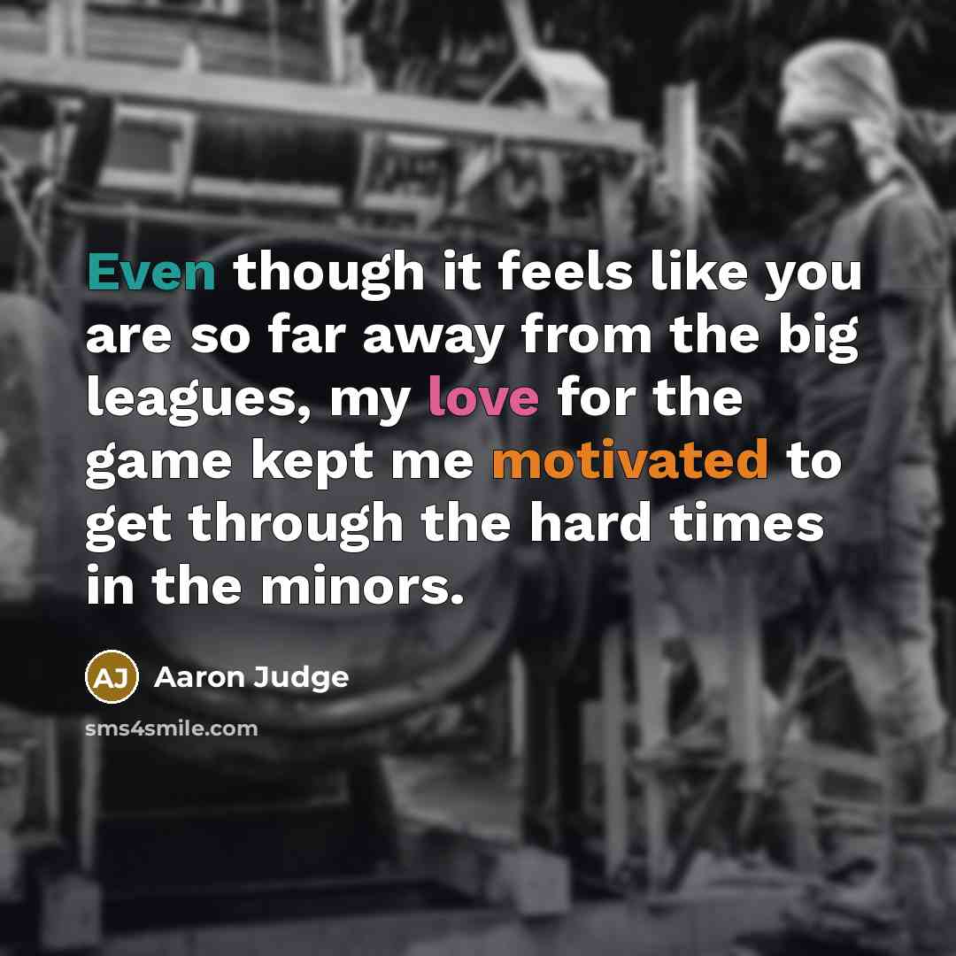 “Even though it feels like you are so far away from the big leagues, my love for the game kept me motivated to get through the hard times in the minors.” quote by Aaron Judge