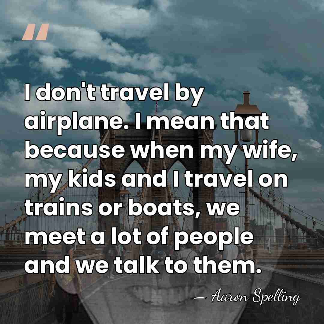 I don't travel by airplane. I mean that because when my wife,&hellip; - Aaron Spelling