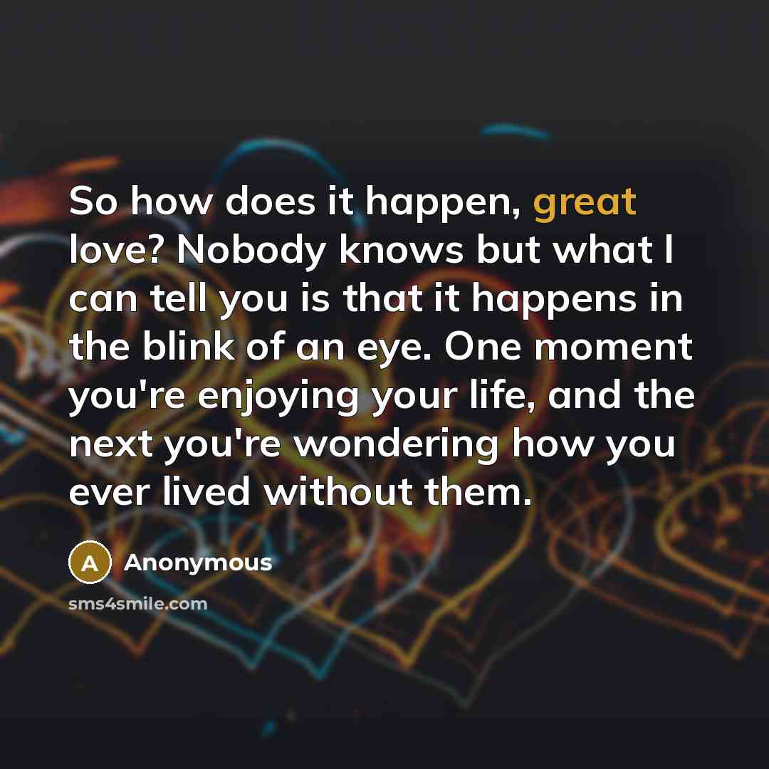 “So how does it happen, great love? Nobody knows but…” quote by Anonymous